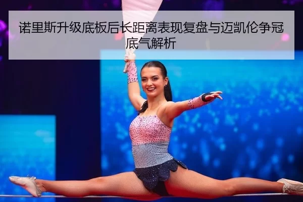 诺里斯升级底板后长距离表现复盘与迈凯伦争冠底气解析