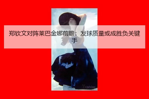 郑钦文对阵莱巴金娜前瞻：发球质量或成胜负关键手